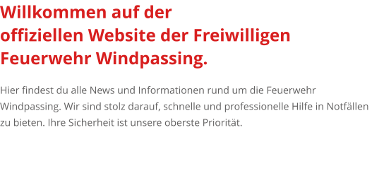 Willkommen auf der  offiziellen Website der Freiwilligen Feuerwehr Windpassing.   Hier findest du alle News und Informationen rund um die Feuerwehr Windpassing. Wir sind stolz darauf, schnelle und professionelle Hilfe in Notfällen zu bieten. Ihre Sicherheit ist unsere oberste Priorität.