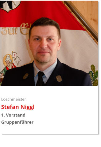 Löschmeister Stefan Niggl 1. Vorstand Gruppenführer