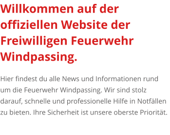 Willkommen auf der  offiziellen Website der Freiwilligen Feuerwehr Windpassing.   Hier findest du alle News und Informationen rund um die Feuerwehr Windpassing. Wir sind stolz darauf, schnelle und professionelle Hilfe in Notfällen zu bieten. Ihre Sicherheit ist unsere oberste Priorität.